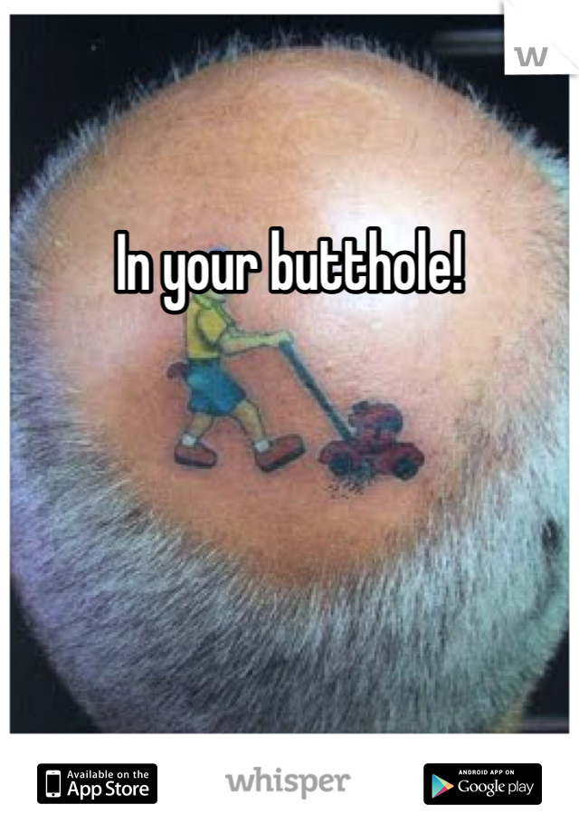 In your butthole!
