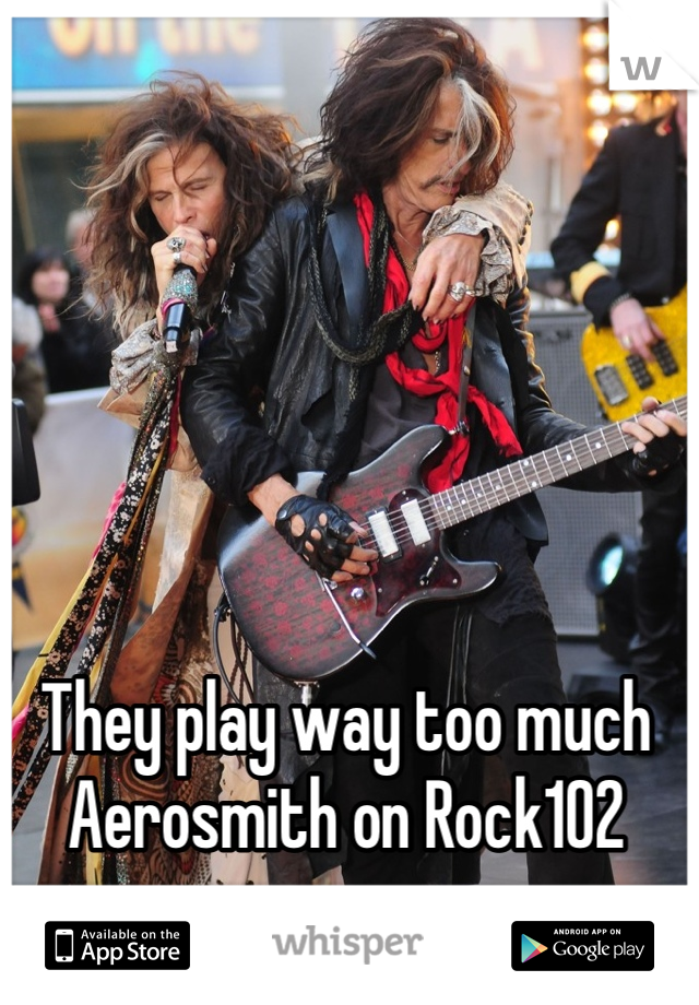 They play way too much Aerosmith on Rock102