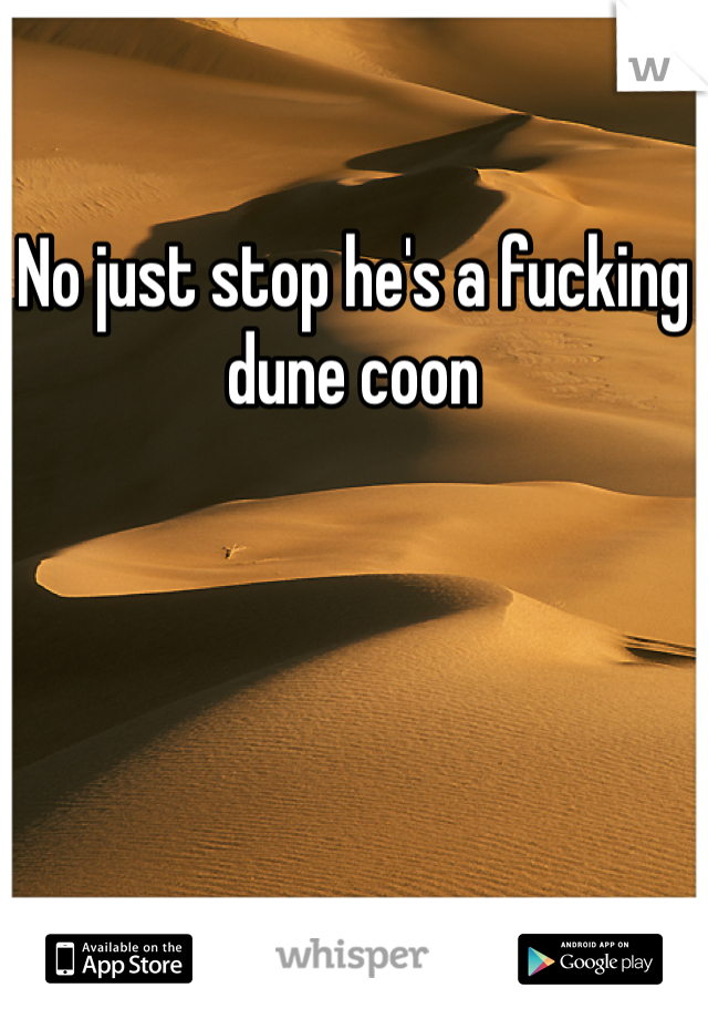 No just stop he's a fucking dune coon 
