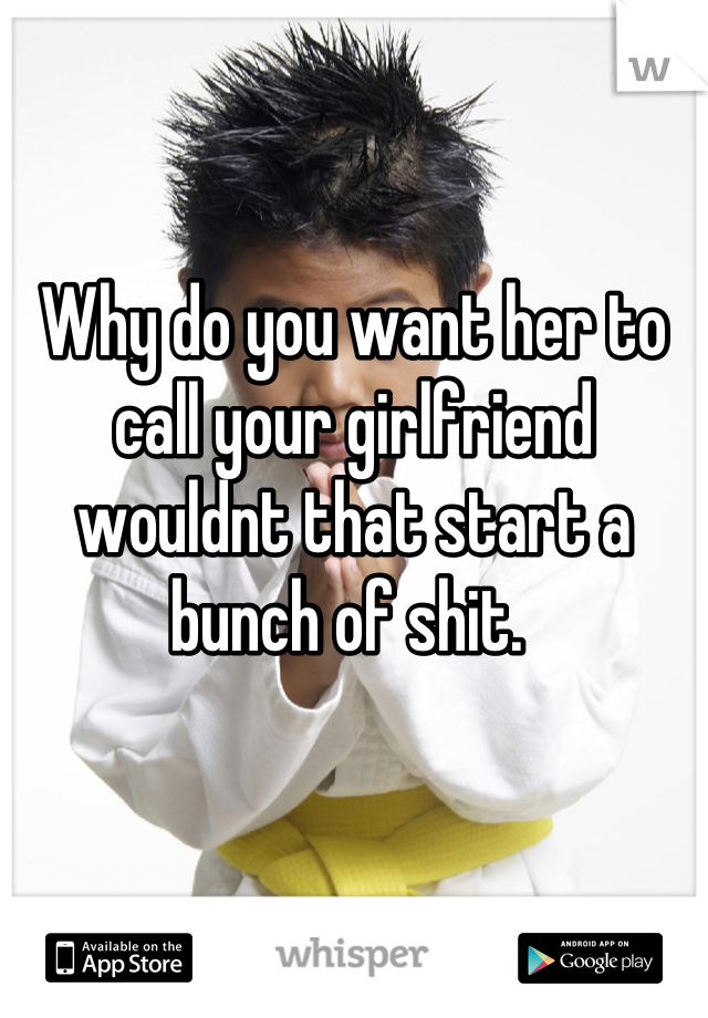 Why do you want her to call your girlfriend wouldnt that start a bunch of shit. 
