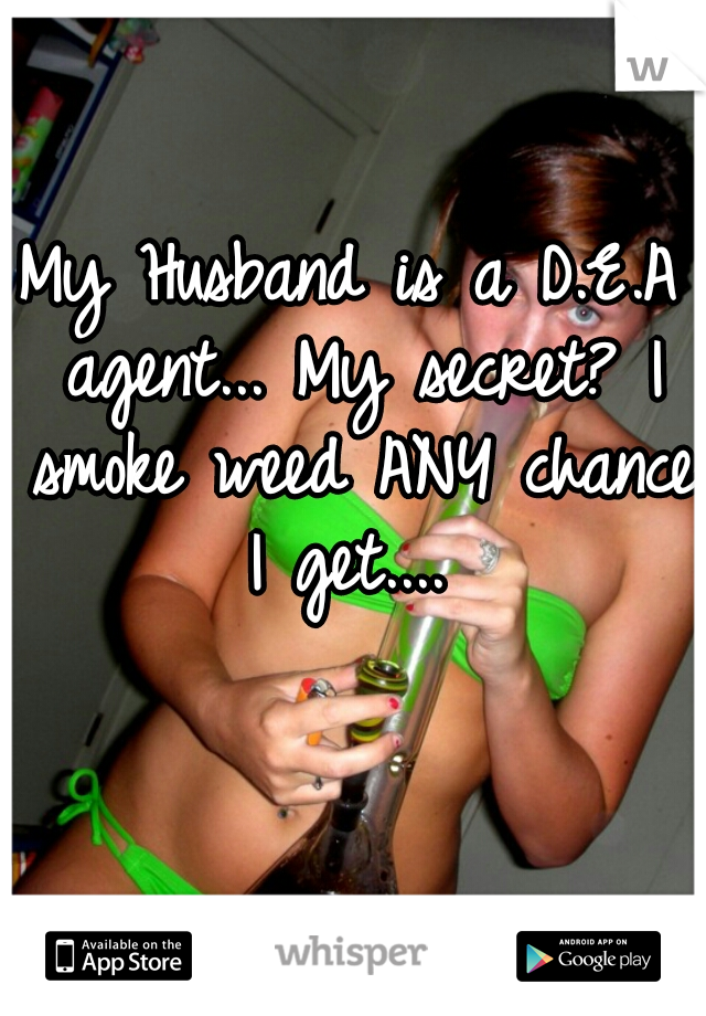 My Husband is a D.E.A agent... My secret? I smoke weed ANY chance I get.... 