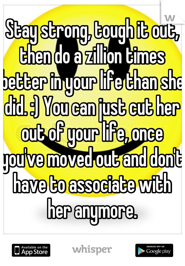 Stay strong, tough it out, then do a zillion times better in your life than she did. :) You can just cut her out of your life, once you've moved out and don't have to associate with her anymore.