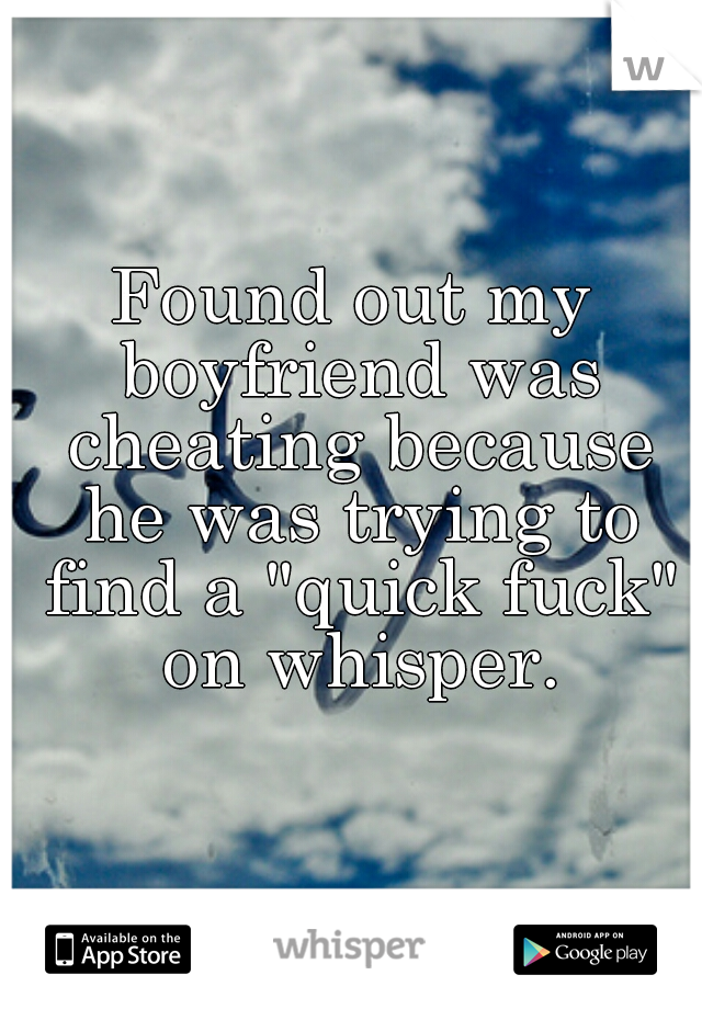 Found out my boyfriend was cheating because he was trying to find a "quick fuck" on whisper.
