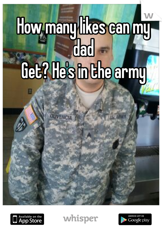 How many likes can my dad
Get? He's in the army