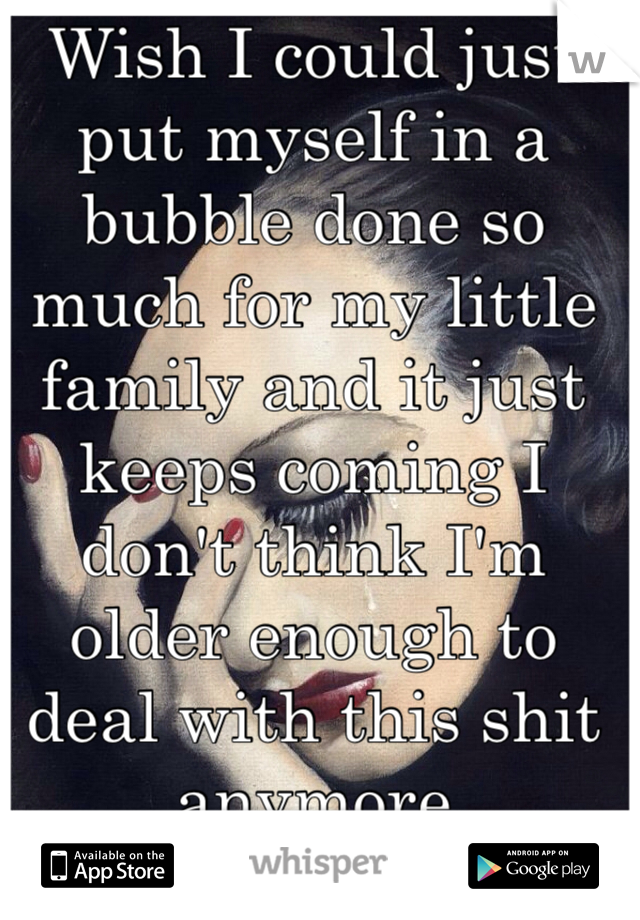 Wish I could just put myself in a bubble done so much for my little family and it just keeps coming I don't think I'm older enough to deal with this shit anymore