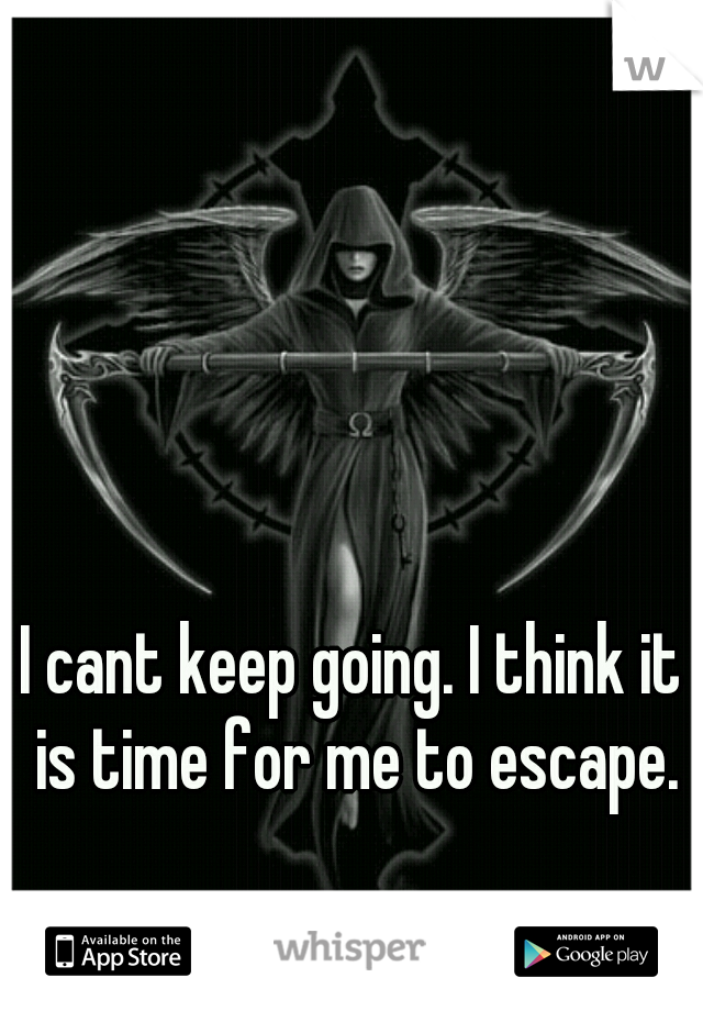 I cant keep going. I think it is time for me to escape.