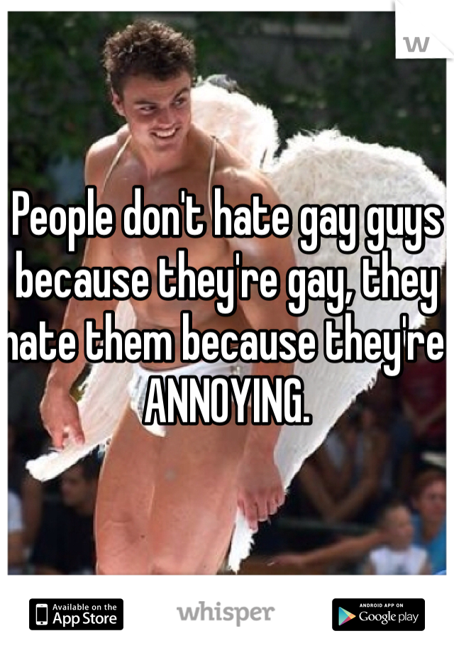 People don't hate gay guys because they're gay, they hate them because they're ANNOYING. 