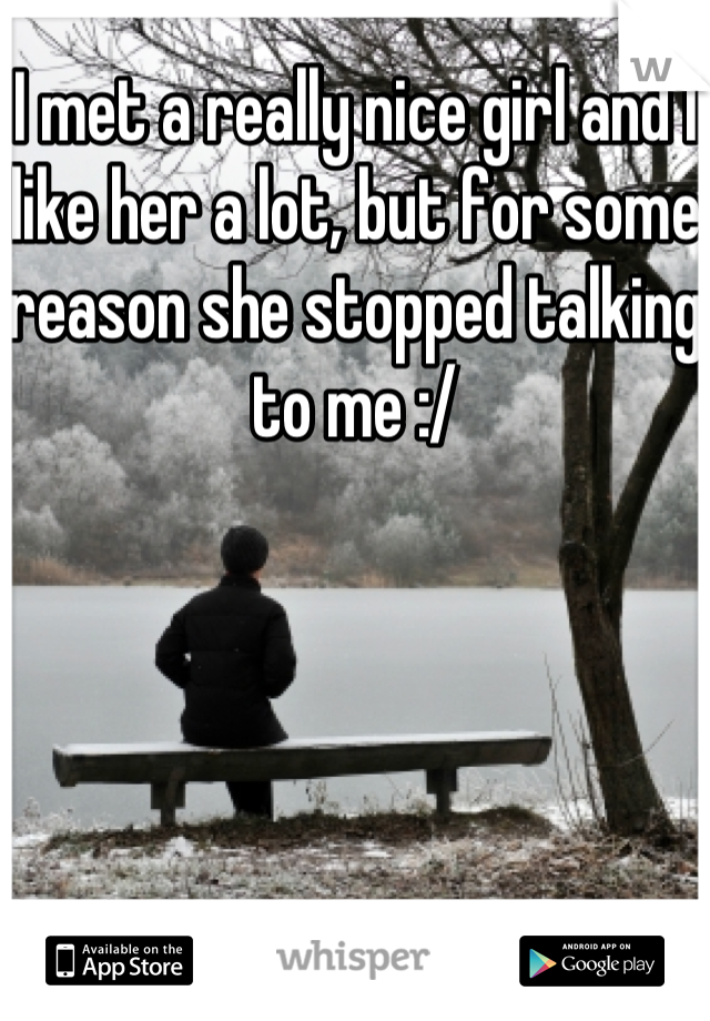 I met a really nice girl and I like her a lot, but for some reason she stopped talking to me :/