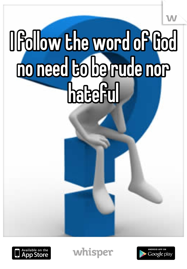 I follow the word of God no need to be rude nor hateful