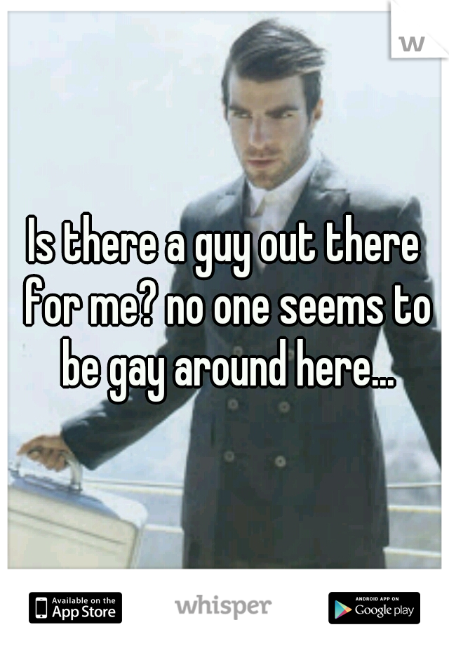 Is there a guy out there for me? no one seems to be gay around here...
