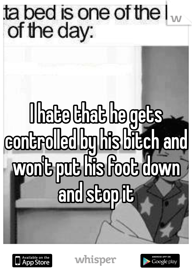 I hate that he gets controlled by his bitch and won't put his foot down and stop it 