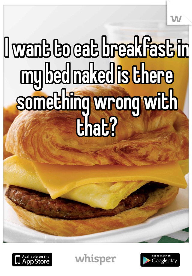 I want to eat breakfast in my bed naked is there something wrong with that?