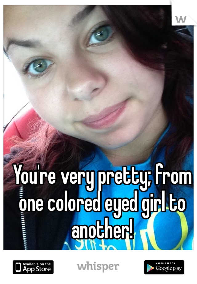 You're very pretty; from one colored eyed girl to another! 