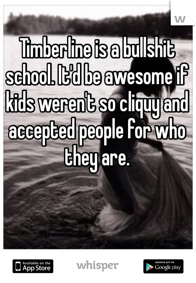 Timberline is a bullshit school. It'd be awesome if kids weren't so cliquy and accepted people for who they are. 
