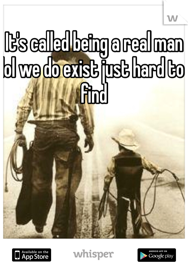 It's called being a real man lol we do exist just hard to find