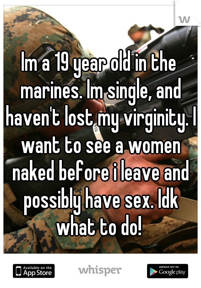 Im a 19 year old in the marines. Im single, and haven't lost my virginity. I want to see a women naked before i leave and possibly have sex. Idk what to do! 