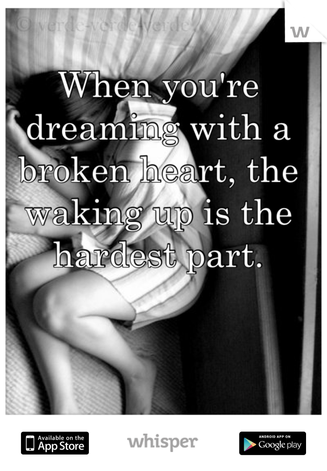 When you're dreaming with a broken heart, the waking up is the hardest part. 
