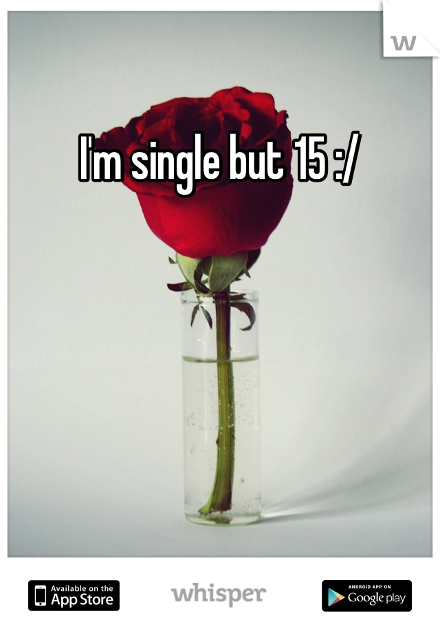 I'm single but 15 :/