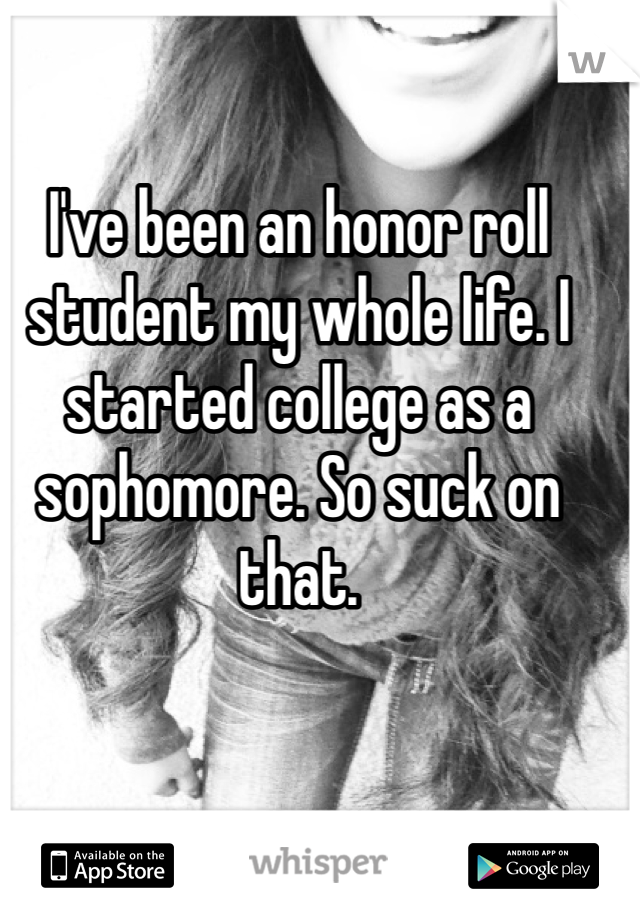 I've been an honor roll student my whole life. I started college as a sophomore. So suck on that. 