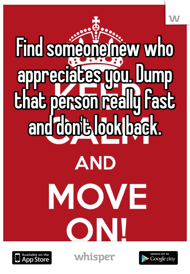 Find someone new who appreciates you. Dump that person really fast and don't look back.