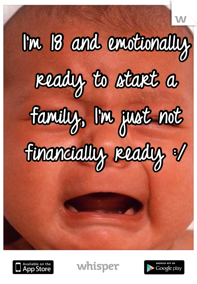I'm 18 and emotionally ready to start a family, I'm just not financially ready :/