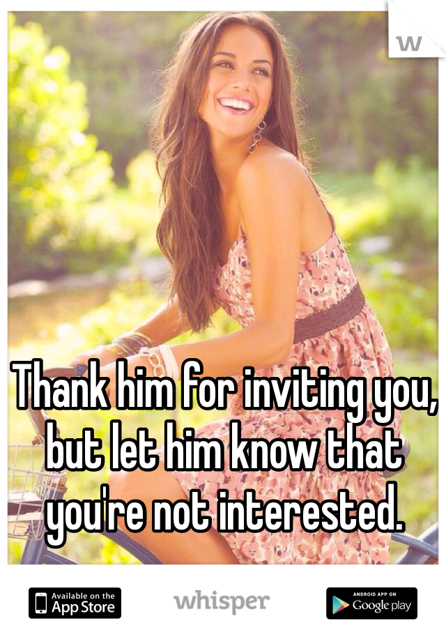 Thank him for inviting you, but let him know that you're not interested.
