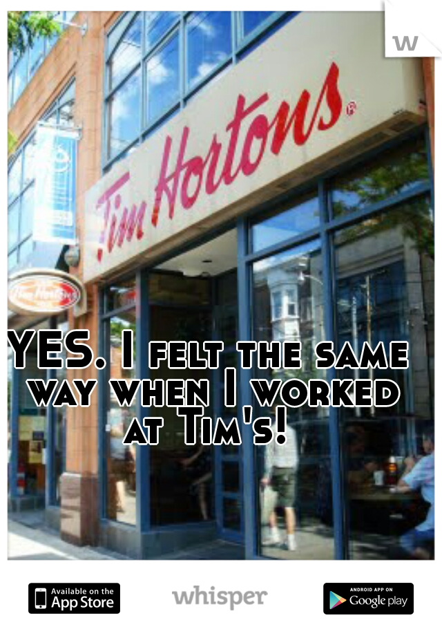 YES. I felt the same way when I worked at Tim's! 
