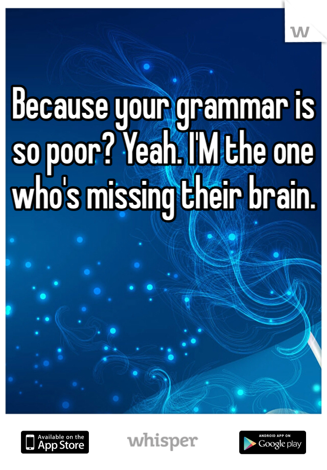 Because your grammar is so poor? Yeah. I'M the one who's missing their brain. 