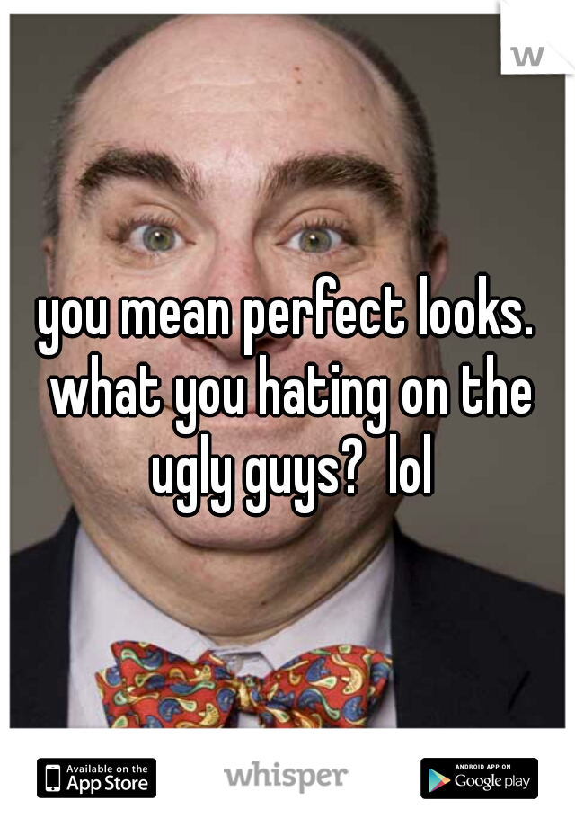 you mean perfect looks. what you hating on the ugly guys?  lol