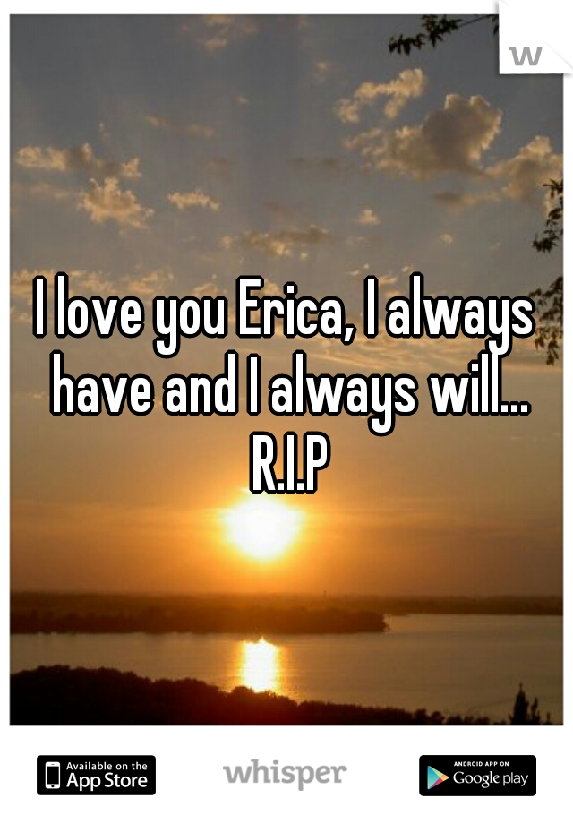 I love you Erica, I always have and I always will...

 R.I.P