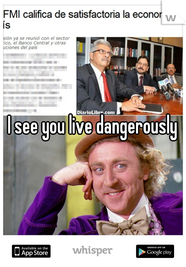 I see you live dangerously