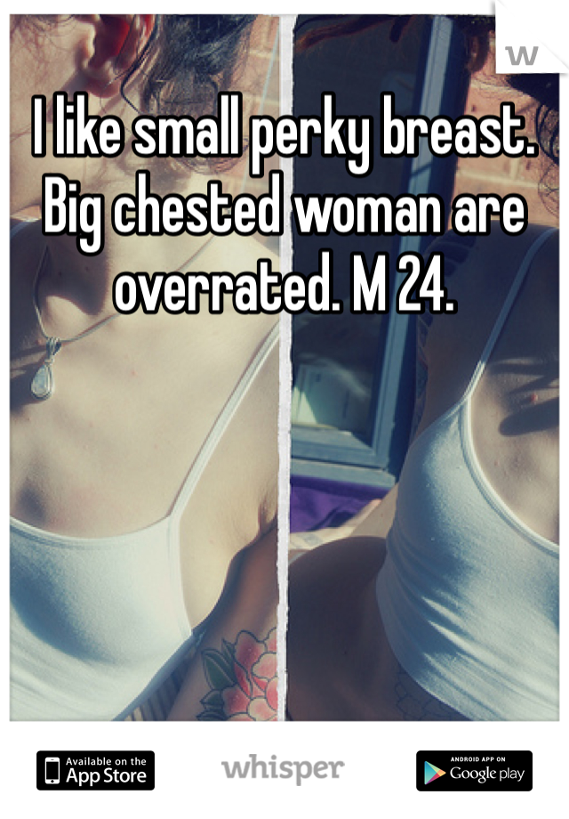 I like small perky breast. Big chested woman are overrated. M 24. 