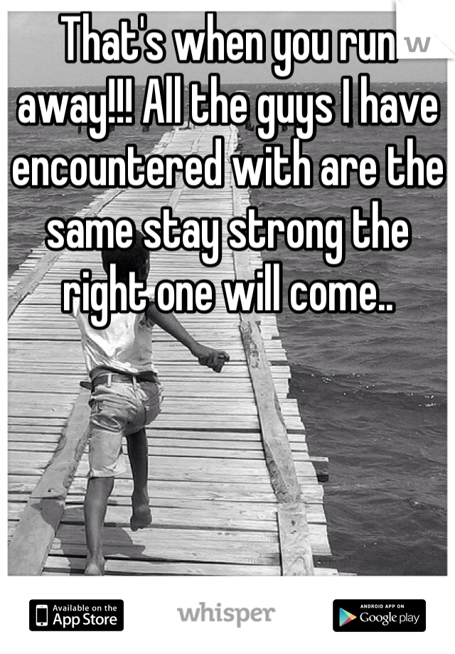 That's when you run away!!! All the guys I have encountered with are the same stay strong the right one will come.. 