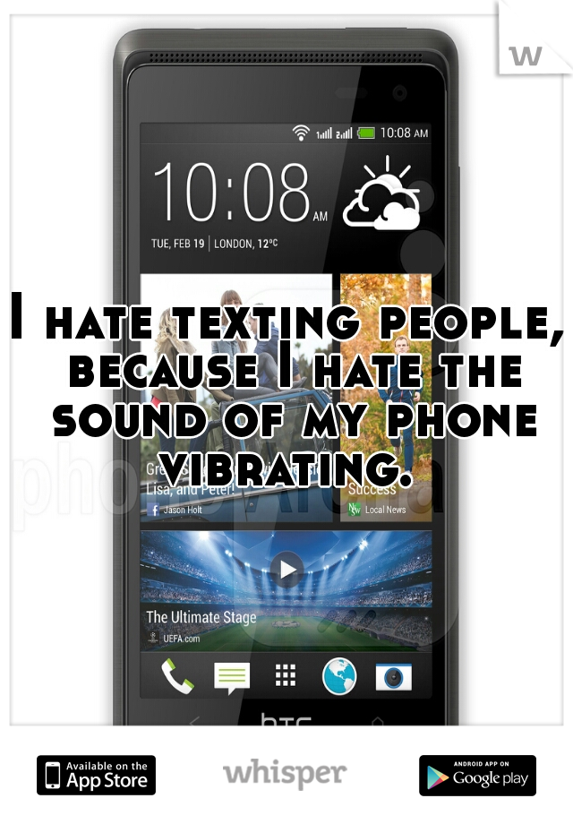 I hate texting people, because I hate the sound of my phone vibrating. 