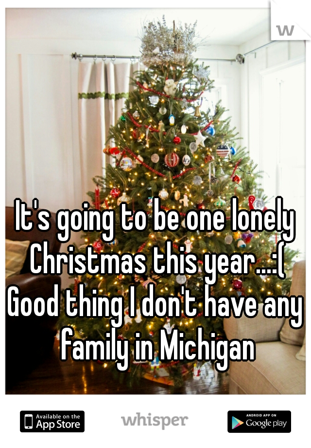 It's going to be one lonely Christmas this year...:(

Good thing I don't have any family in Michigan