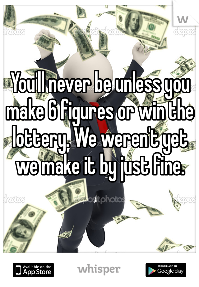 You'll never be unless you make 6 figures or win the lottery. We weren't yet we make it by just fine. 