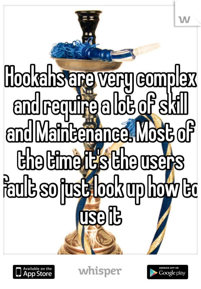 Hookahs are very complex and require a lot of skill and Maintenance. Most of the time it's the users fault so just look up how to use it