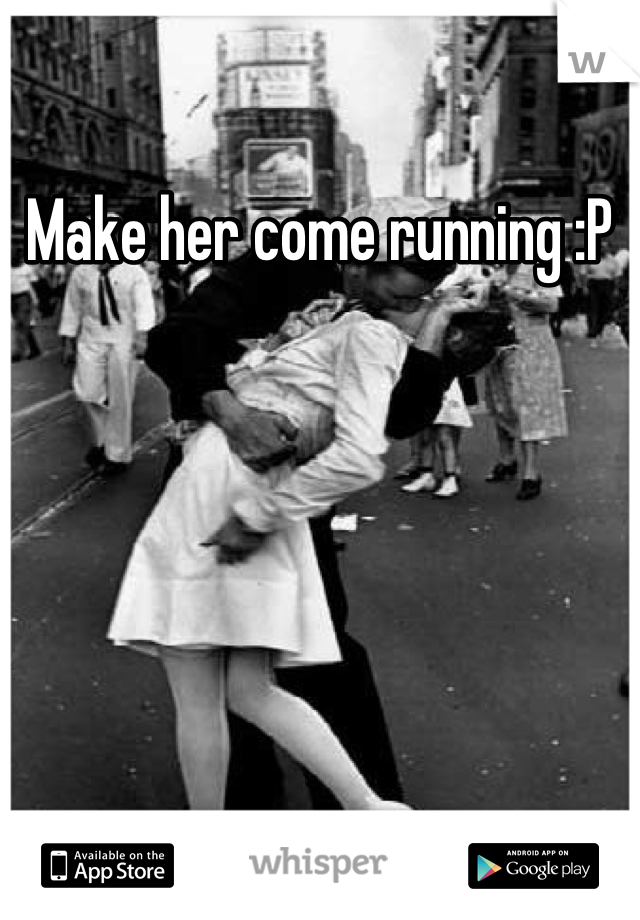 Make her come running :P