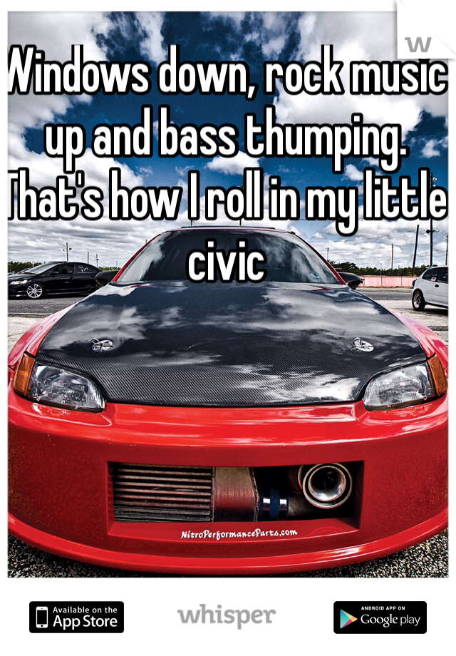 Windows down, rock music up and bass thumping. That's how I roll in my little civic