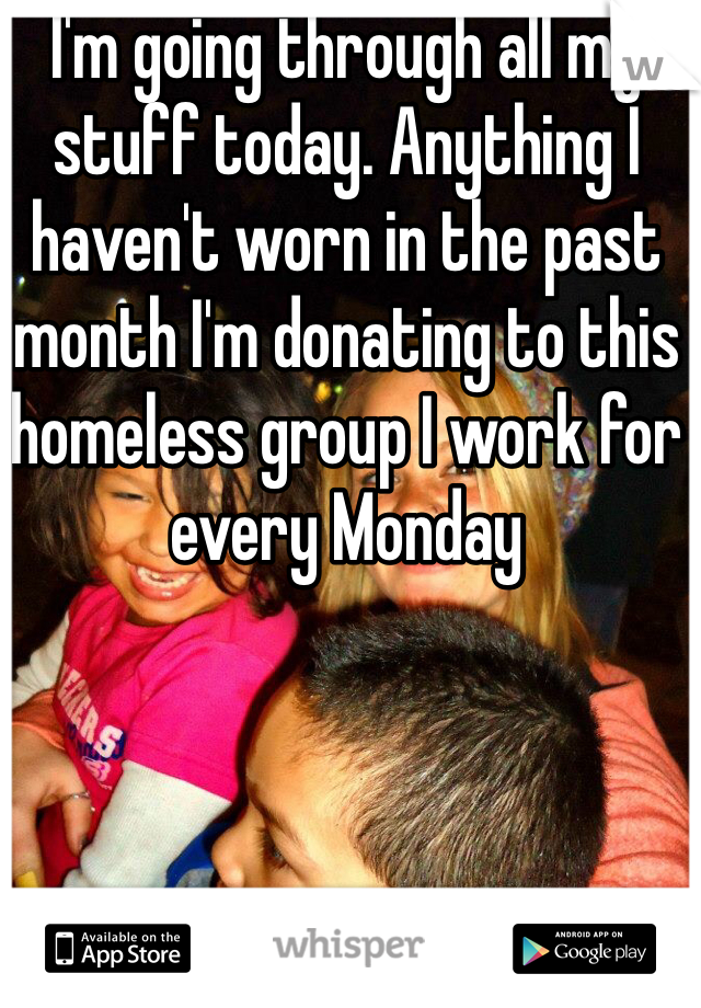 I'm going through all my stuff today. Anything I haven't worn in the past month I'm donating to this homeless group I work for every Monday 