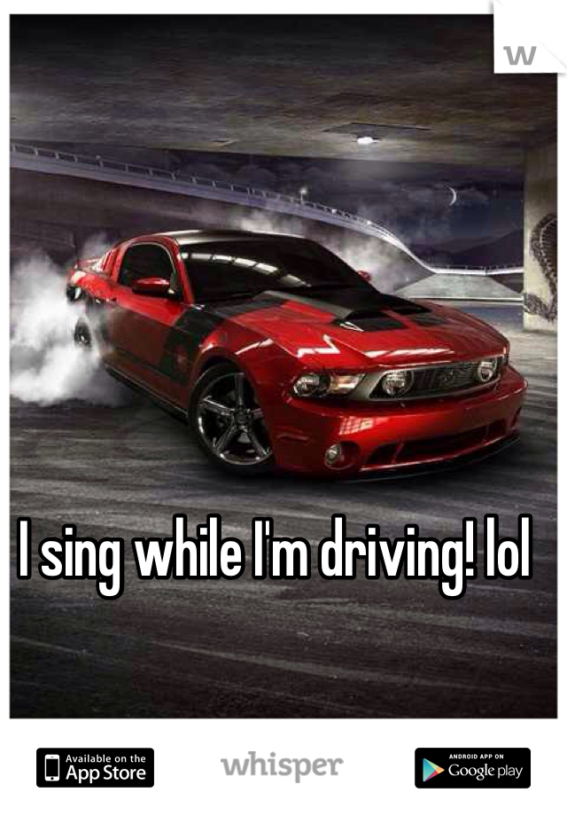 I sing while I'm driving! lol