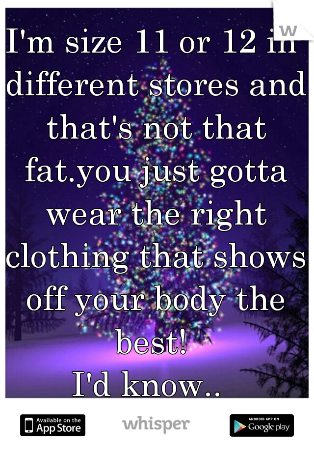 I'm size 11 or 12 in different stores and that's not that fat.you just gotta wear the right clothing that shows off your body the best! 
I'd know.. 