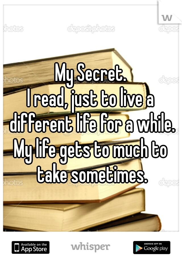 My Secret.
I read, just to live a different life for a while.
My life gets to much to take sometimes.