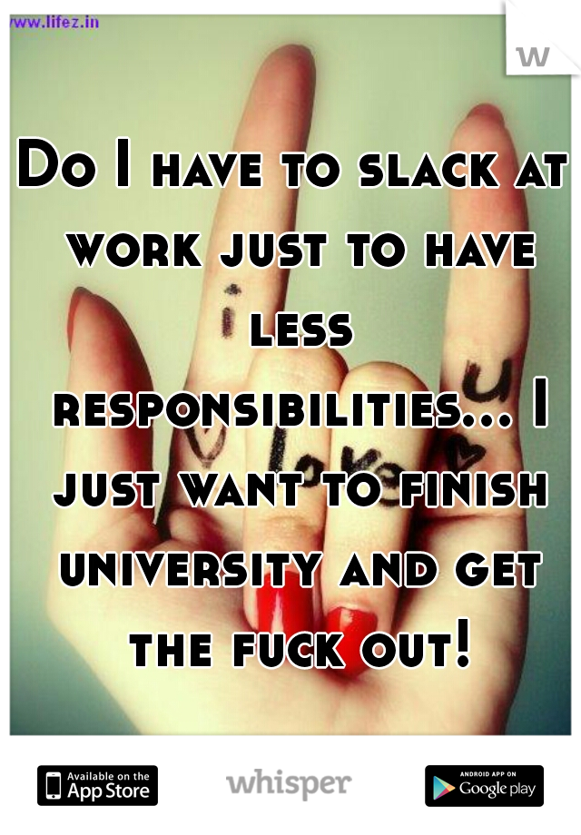 Do I have to slack at work just to have less responsibilities... I just want to finish university and get the fuck out!