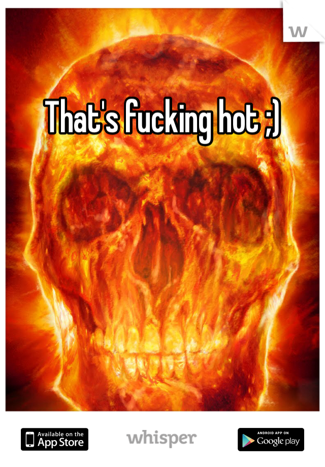 That's fucking hot ;)