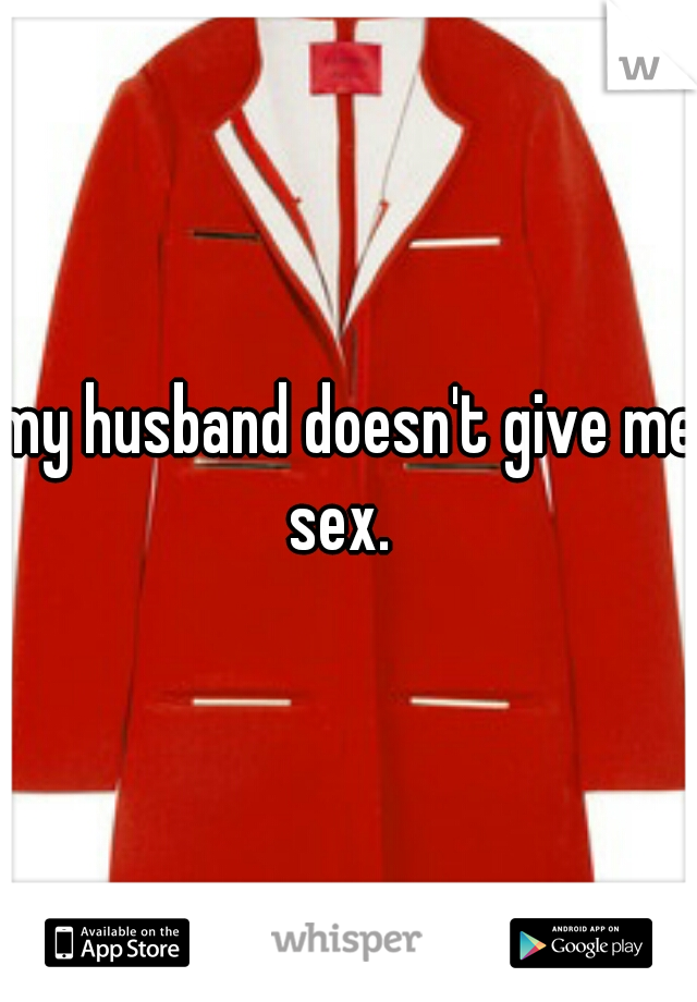 my husband doesn't give me sex.  