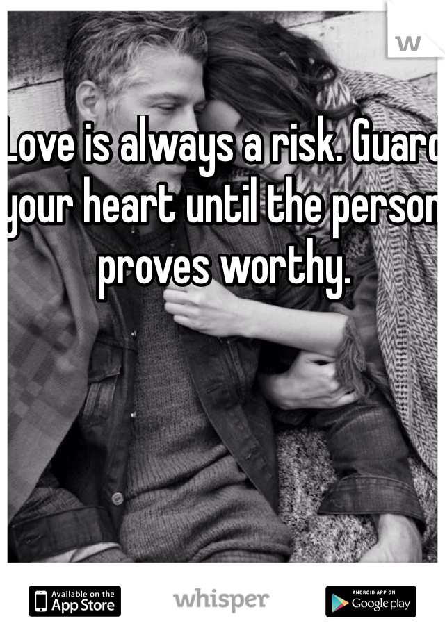 Love is always a risk. Guard your heart until the person proves worthy. 