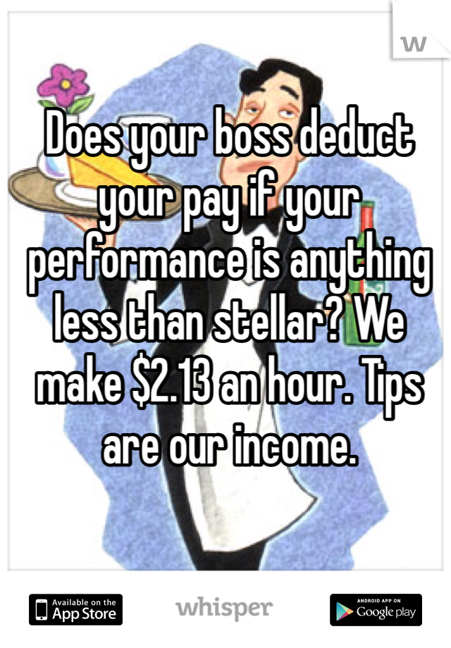Does your boss deduct your pay if your performance is anything less than stellar? We make $2.13 an hour. Tips are our income.