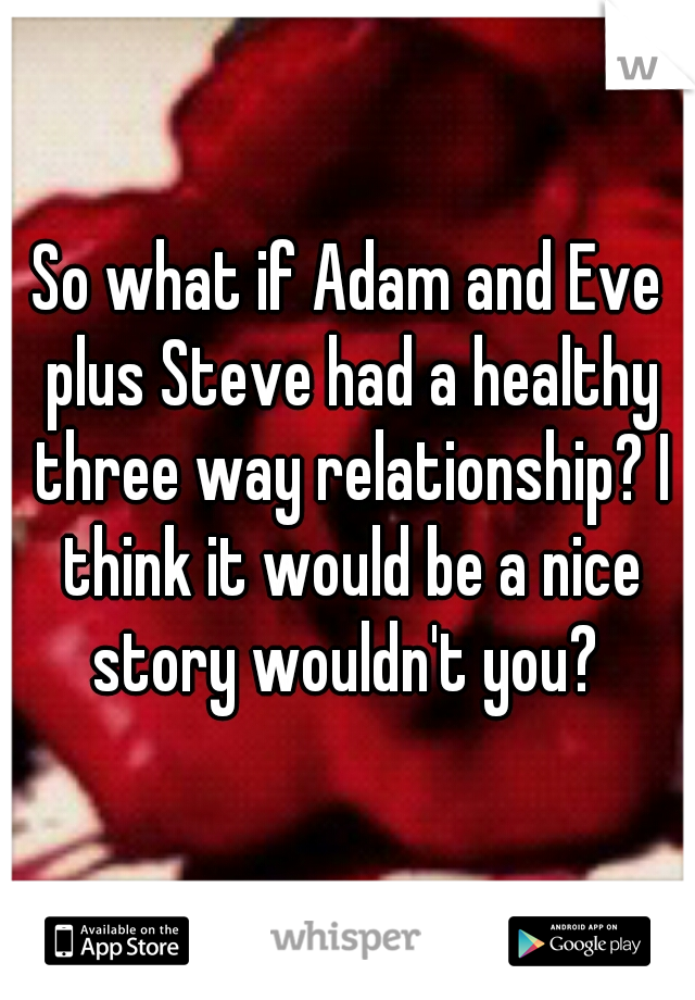 So what if Adam and Eve plus Steve had a healthy three way relationship? I think it would be a nice story wouldn't you? 