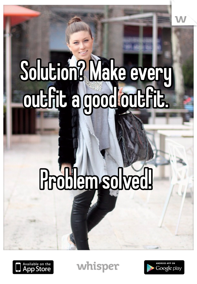 Solution? Make every outfit a good outfit. 


Problem solved!